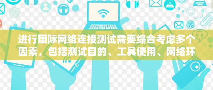 进行国际网络连接测试需要综合考虑多个因素，包括测试目的、工具使用、网络环境分析以及安全措施。以下是一个有条理的步骤指南，帮助您系统地进行国际网络连接测试