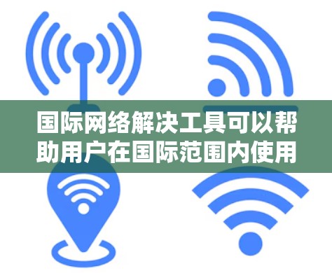国际网络解决工具可以帮助用户在国际范围内使用设备、连接电话或进行数据管理。以下是一些常见的国际网络解决工具