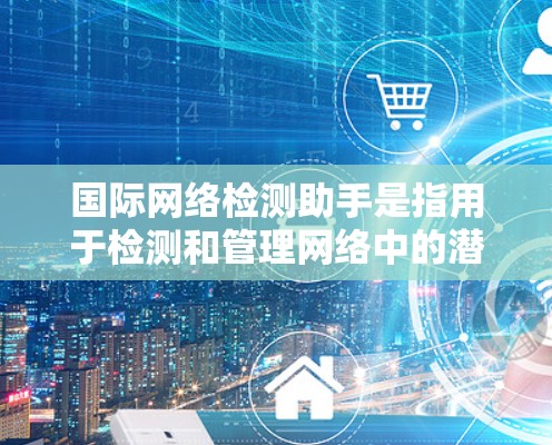 国际网络检测助手是指用于检测和管理网络中的潜在安全漏洞、安全威胁以及网络环境变化的工具。这些工具通常包括