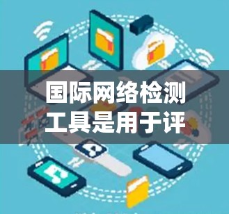 国际网络检测工具是用于评估网络环境和识别潜在攻击行为的软件工具。以下是对这些工具的系统总结