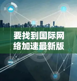 要找到国际网络加速最新版，首先需要明确您的具体需求。以下是一些可能的方面，可以帮助您选择合适的网络加速软件