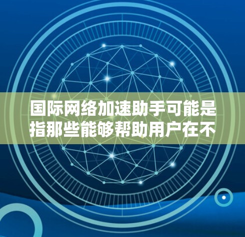 国际网络加速助手可能是指那些能够帮助用户在不同国家或地区的网络环境中更快地使用互联网的工具。以下是一些可能的解释和建议