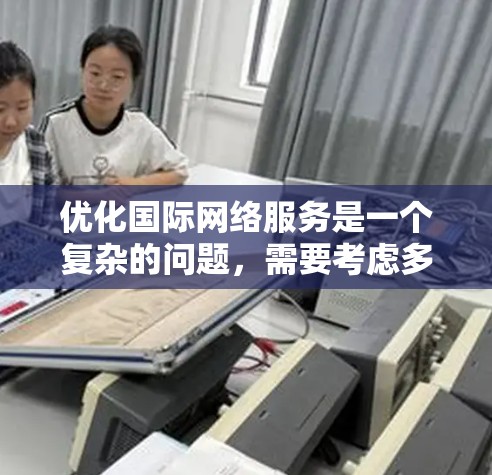 优化国际网络服务是一个复杂的问题，需要考虑多个因素。以下是一些优化国际网络的方案要点和关键因素