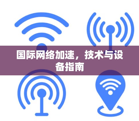 国际网络加速，技术与设备指南
