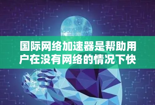 国际网络加速器是帮助用户在没有网络的情况下快速连接到互联网的工具，通常分为免费版和付费版，根据需求和预算选择合适的选项。以下是对国际网络加速器的总结和建议
