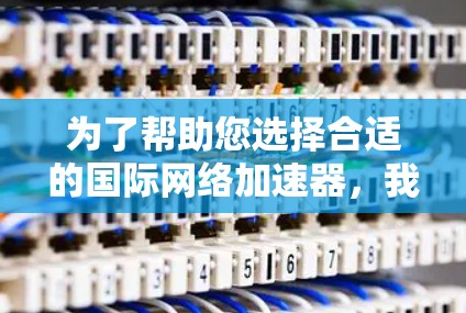 为了帮助您选择合适的国际网络加速器，我整理了几个推荐，每个推荐都针对不同的需求和场景