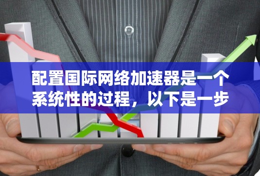 配置国际网络加速器是一个系统性的过程，以下是一步步的指南，确保每个环节都正确无误