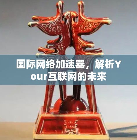 国际网络加速器，解析Your互联网的未来