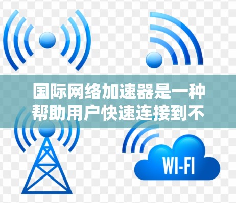 国际网络加速器是一种帮助用户快速连接到不同国家或地区的网络设备的工具，广泛应用于移动数据和网络加速。以下是关于国际网络加速器的详细指南