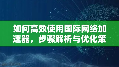 如何高效使用国际网络加速器，步骤解析与优化策略
