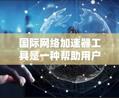 国际网络加速器工具是一种帮助用户高效访问国际互联网的工具，通过自动加速、优化和过滤，提升网络性能。以下是逐步的建议，帮助您找到和使用合适的国际网络加速器工具
