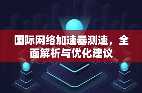 国际网络加速器测速，全面解析与优化建议