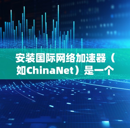 安装国际网络加速器（如ChinaNet）是一个相对简单的过程，但需要确保所有步骤都正确执行，以避免潜在的安全风险。以下是一个详细的安装指南