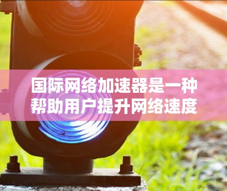 国际网络加速器是一种帮助用户提升网络速度、减少延迟的工具。以下是一些常见的国际网络加速器及其特点