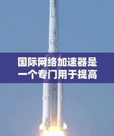 国际网络加速器是一个专门用于提高网络速度的工具，适用于个人、企业或个人用户。以下是一些国际网络加速器的推荐和评价，以及一些使用技巧