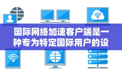 国际网络加速客户端是一种专为特定国际用户的设计，旨在提升网络连接速度。以下是其详细信息