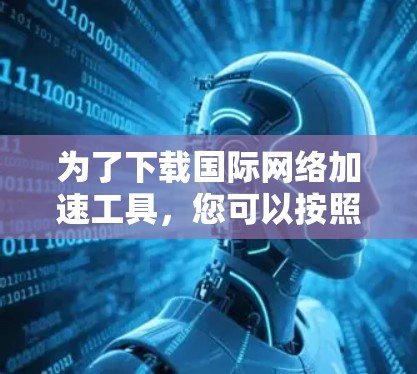 为了下载国际网络加速工具，您可以按照以下步骤进行