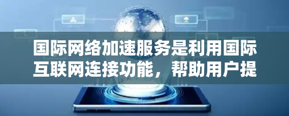 国际网络加速服务是利用国际互联网连接功能，帮助用户提升网络速度和连接稳定性。以下是对其特点和优势的详细介绍