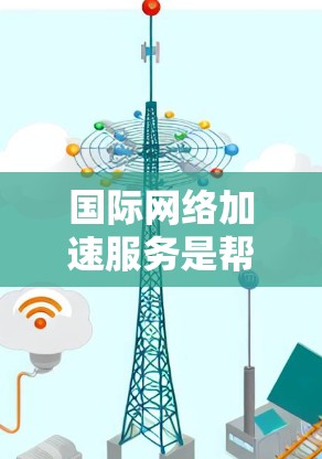 国际网络加速服务是帮助用户在全球范围内访问互联网的工具，确保在不同国家和地区的访问速度和安全。以下是详细的分步总结