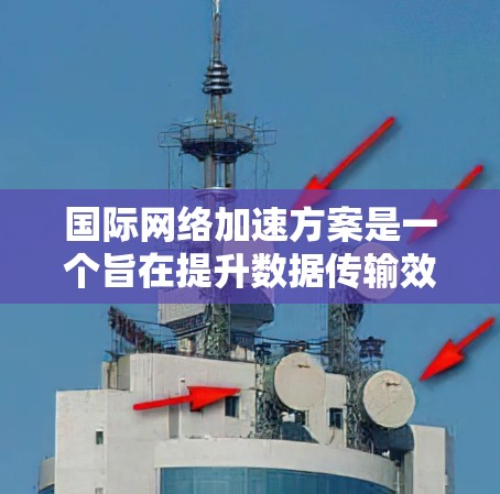 国际网络加速方案是一个旨在提升数据传输效率的法律和技术框架，旨在在全球范围内提供更高效的网络服务。以下是对该主题的详细分析和总结