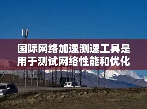国际网络加速测速工具是用于测试网络性能和优化网络连接的工具。以下是一些常用的国际网络加速测速工具及其使用方法，帮助你测试和优化网络性能