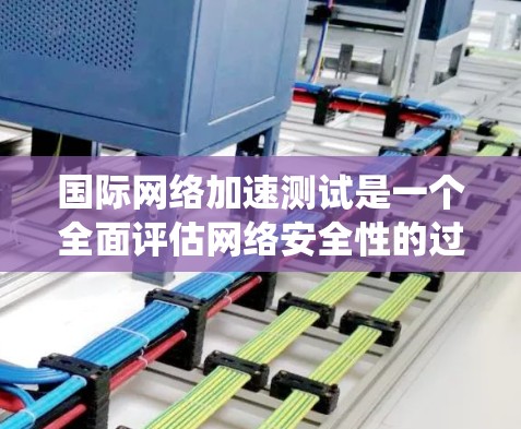 国际网络加速测试是一个全面评估网络安全性的过程，涉及设备连接、防火墙、入侵检测系统、网络稳定性等多个关键因素。以下是详细的总结和步骤说明