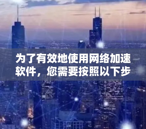 为了有效地使用网络加速软件，您需要按照以下步骤进行操作