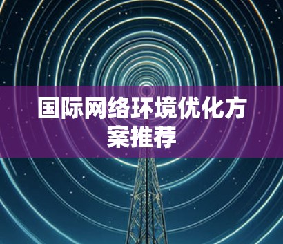 国际网络环境优化方案推荐