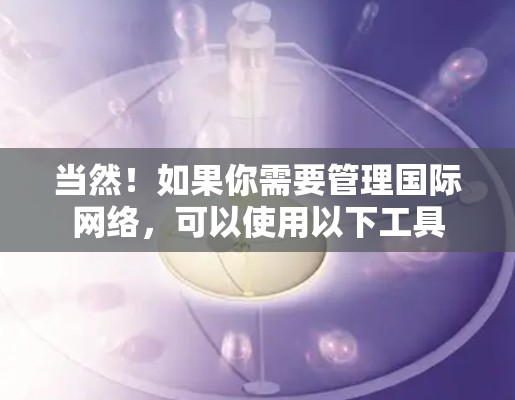 当然！如果你需要管理国际网络，可以使用以下工具