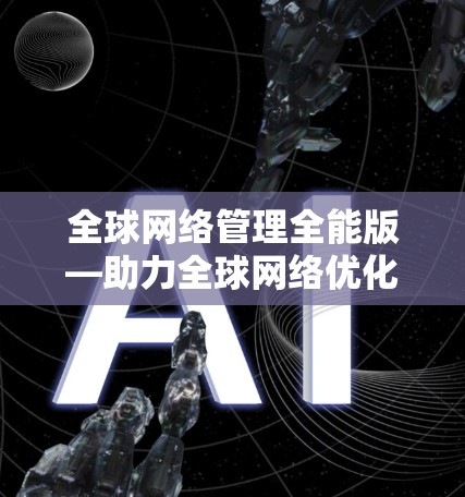 全球网络管理全能版—助力全球网络优化与安全