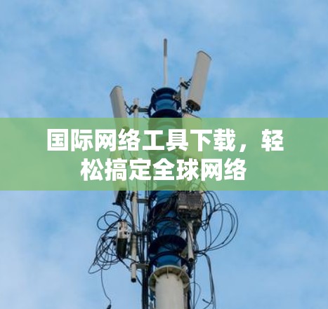 国际网络工具下载，轻松搞定全球网络
