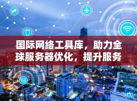 国际网络工具库，助力全球服务器优化，提升服务质量