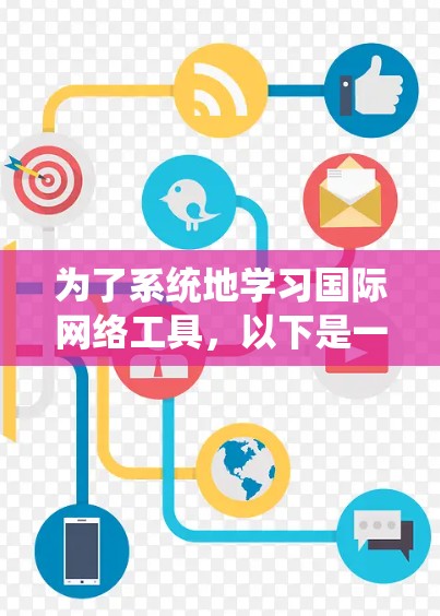 为了系统地学习国际网络工具，以下是一个分步骤的指南，涵盖注册、使用、配置和安全等关键方面