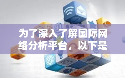 为了深入了解国际网络分析平台，以下是一个有条理的总结