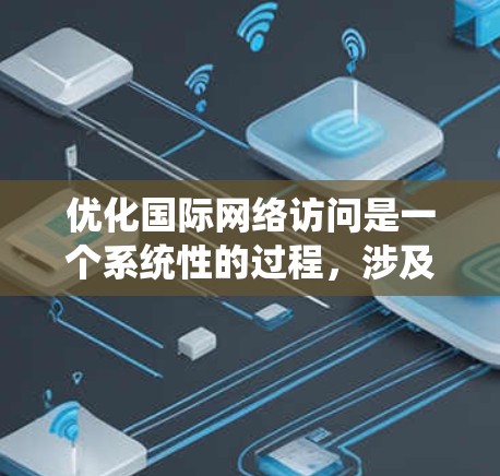优化国际网络访问是一个系统性的过程，涉及多个方面以确保响应速度快、被拒绝次数减少。以下是逐步的优化建议