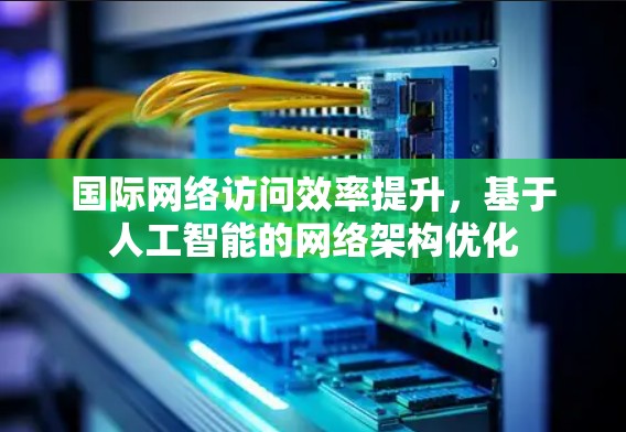 国际网络访问效率提升，基于人工智能的网络架构优化