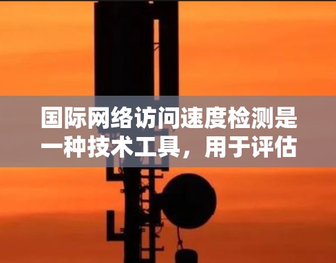 国际网络访问速度检测是一种技术工具，用于评估网络性能，帮助用户和企业优化网络使用。以下是详细的步骤和信息