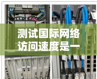 测试国际网络访问速度是一个重要的步骤，可以帮助你了解不同国家和地区的网络状况，以及如何优化你的网络性能。以下是关于如何进行国际网络访问速度测试的详细步骤和内容