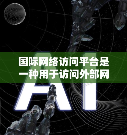 国际网络访问平台是一种用于访问外部网络设备或服务器的网络访问工具。这些平台通常提供多种访问方式和权限管理选项，适用于不同的网络访问需求。以下是一些常见的国际网络访问平台