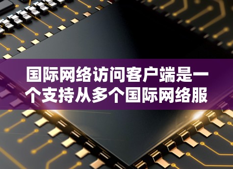 国际网络访问客户端是一个支持从多个国际网络服务器访问本地服务器的工具，旨在简化全球网络环境下的访问管理。以下是对该主题的详细总结