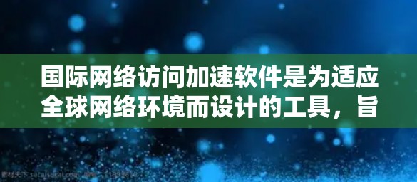 国际网络访问加速软件是为适应全球网络环境而设计的工具，旨在提升用户在不同国家和地区访问网络的速度和稳定性。以下是对国际网络访问加速软件的推荐和总结