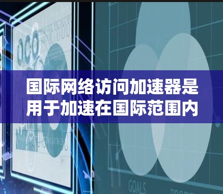 国际网络访问加速器是用于加速在国际范围内访问网络资源的工具。这些工具可以帮助用户更快、更有效地访问在线课程、研讨会、产品展示等资源。以下是一些常用的国际网络访问加速器