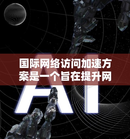 国际网络访问加速方案是一个旨在提升网络访问效率和安全性的技术体系，广泛应用于全球网络环境。以下是对该方案的全面解析