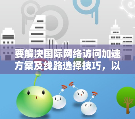 要解决国际网络访问加速方案及线路选择技巧，以下是一些详细的步骤和方法