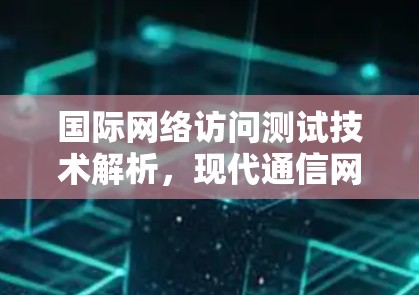 国际网络访问测试技术解析，现代通信网络的安全保障