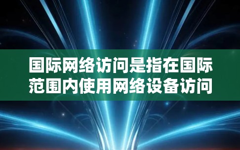 国际网络访问是指在国际范围内使用网络设备访问其他国家的网络资源、服务、文件或其他信息。这可能包括访问国际互联网、国际数据服务器、国际邮件服务器、国际文件服务器等。以下是对国际网络访问的常见问题和解答