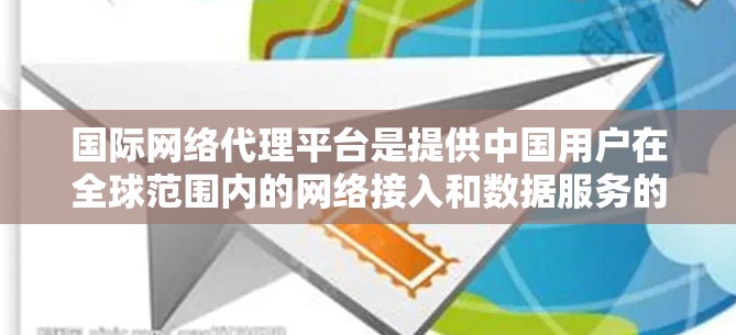 国际网络代理平台是提供中国用户在全球范围内的网络接入和数据服务的平台。以下是其主要内容和功能
