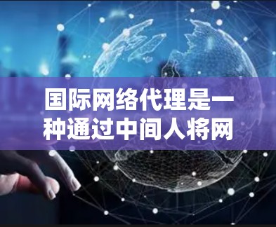 国际网络代理是一种通过中间人将网络设备、数据和服务在全球范围内连接和管理的技术服务。以下是对该领域的一些详细分析