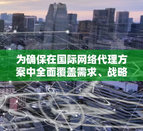 为确保在国际网络代理方案中全面覆盖需求、战略和实施，以下是一个详细的设计方案