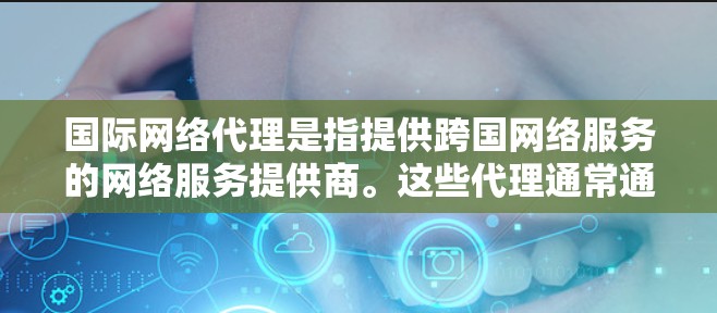 国际网络代理是指提供跨国网络服务的网络服务提供商。这些代理通常通过国际互联网协议（如ISO/IEC 8814-2）来实现，以便用户可以访问全球的互联网资源。以下是一些关于国际网络代理的常见问题和信息